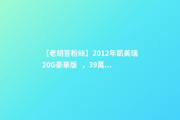 【老胡答粉絲】2012年凱美瑞2.0G豪華版，3.9萬公里，值多少錢？